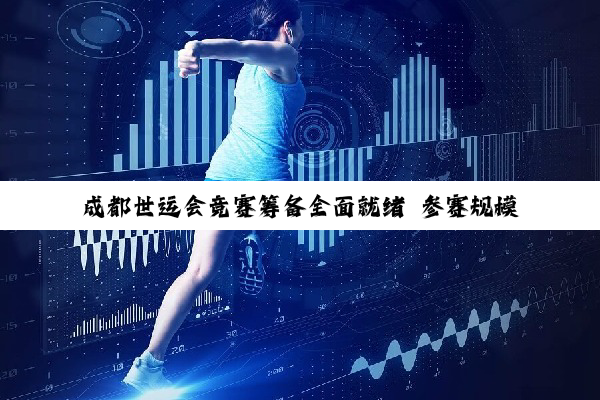成都世运会竞赛筹备全面就绪 参赛规模创历史之最