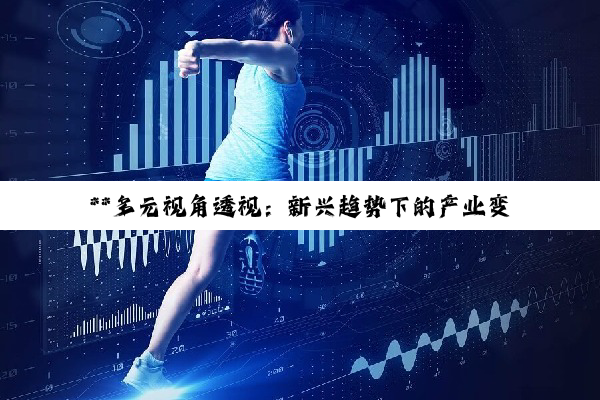 【今日要闻】**多元视角透视：新兴趋势下的产业变革与生活新态**
