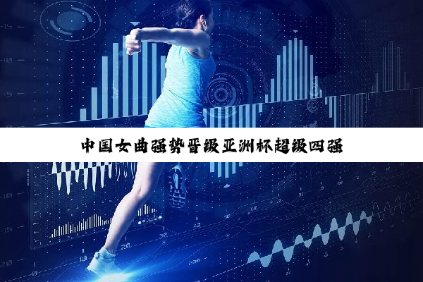 中国女曲强势晋级亚洲杯超级四强