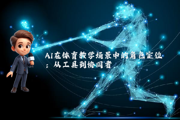 AI在体育教学场景中的角色定位：从工具到协同者